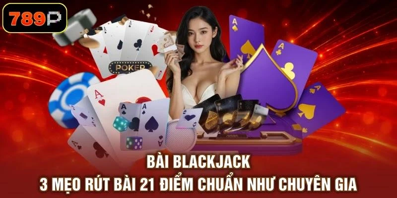 Bài Blackjack | 3 Mẹo Rút Bài 21 Điểm Chuẩn Như Chuyên Gia