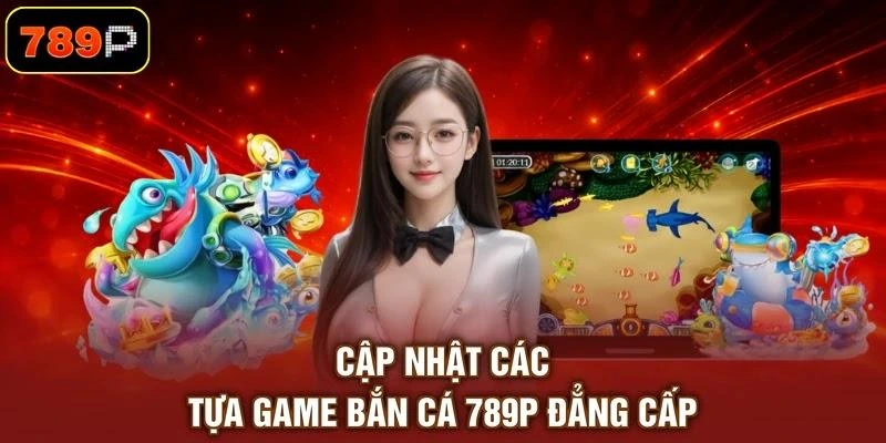 Cập nhật các tựa game bắn cá 789P đẳng cấp