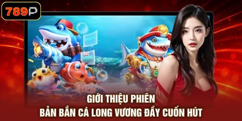 Giới thiệu phiên bản bắn cá Long Vương đầy cuốn hút