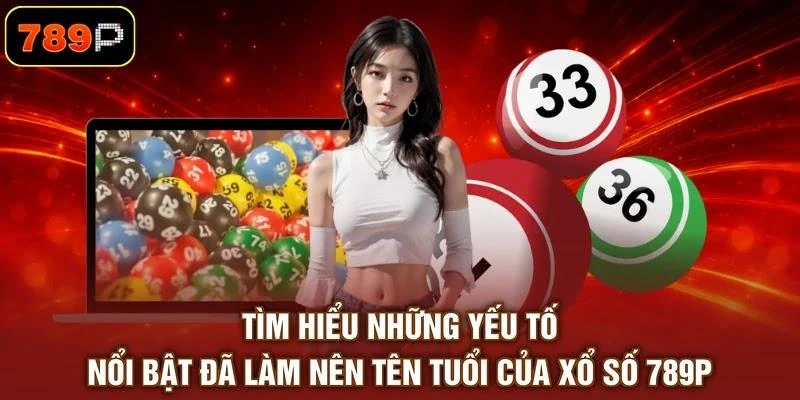 Tìm hiểu những yếu tố nổi bật đã làm nên tên tuổi của xổ số 789P