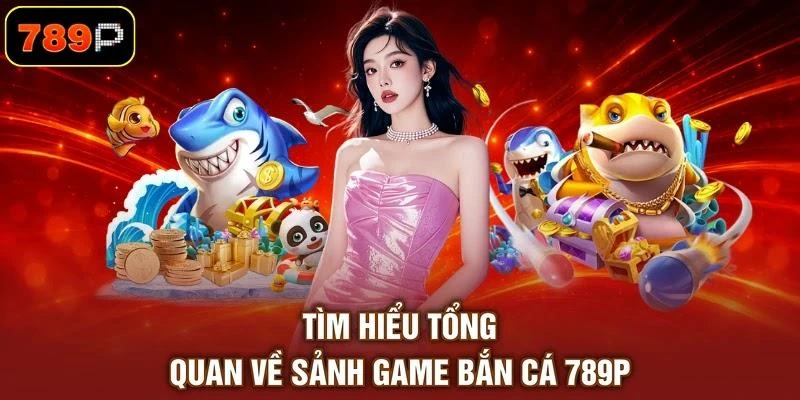 Tìm hiểu tổng quan về sảnh game bắn cá 789P