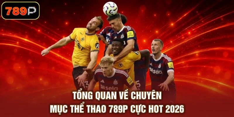 Tổng quan về chuyên mục thể thao 789P cực hot 2026